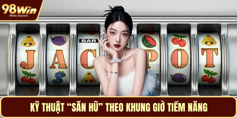 Kỹ thuật “săn hũ” theo khung giờ tiềm năng